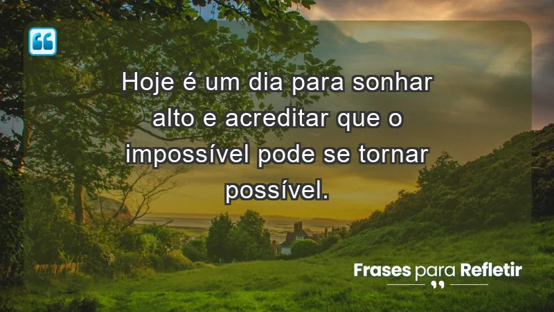 - Hoje é um dia para sonhar alto e acreditar que o impossível pode se tornar possível.