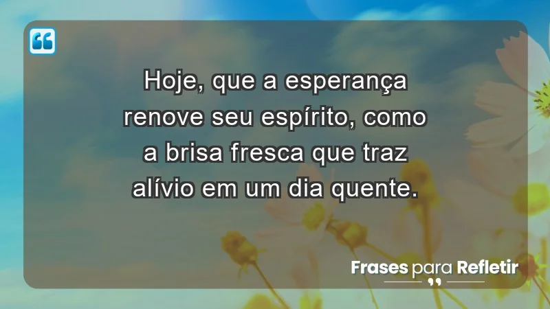 - Hoje, que a esperança renove seu espírito, como a brisa fresca que traz alívio em um dia quente.