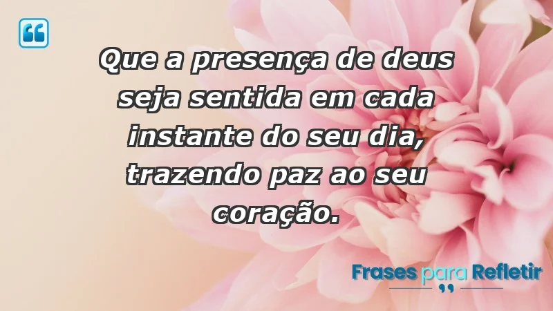 - Que a presença de Deus seja sentida em cada instante do seu dia, trazendo paz ao seu coração.