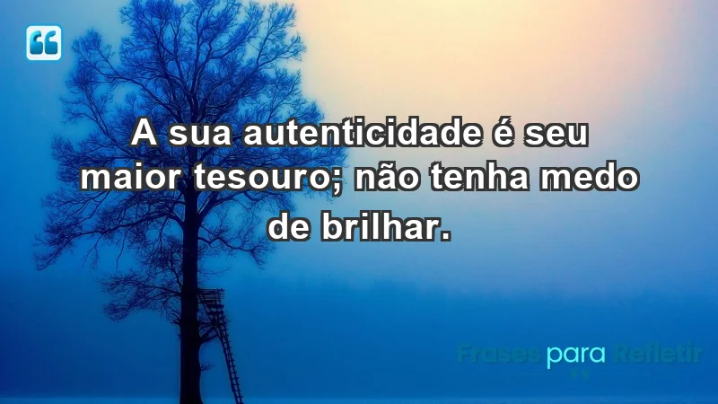 - A sua autenticidade é seu maior tesouro; não tenha medo de brilhar.