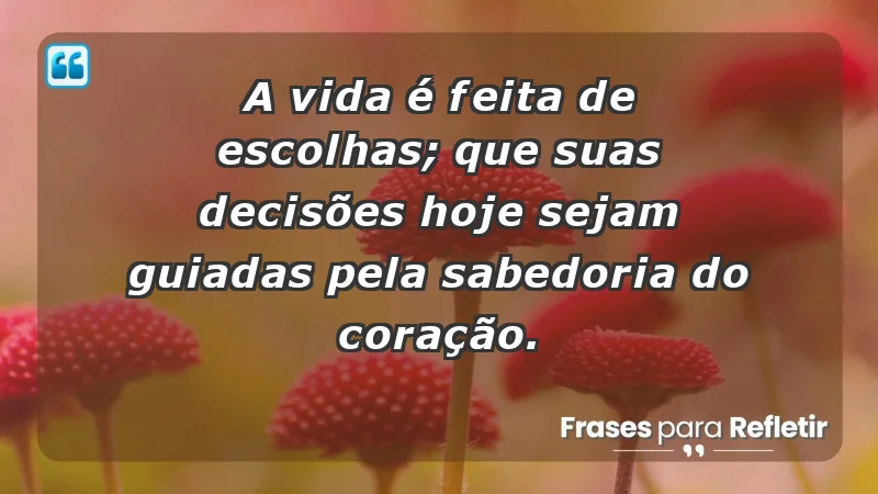 - A vida é feita de escolhas; que suas decisões hoje sejam guiadas pela sabedoria do coração.