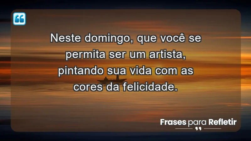 - Neste domingo, que você se permita ser um artista, pintando sua vida com as cores da felicidade.