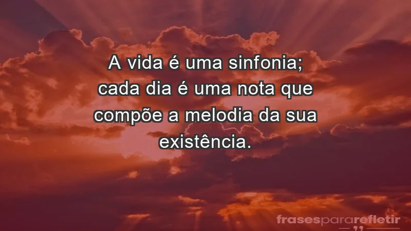 - A vida é uma sinfonia; cada dia é uma nota que compõe a melodia da sua existência.