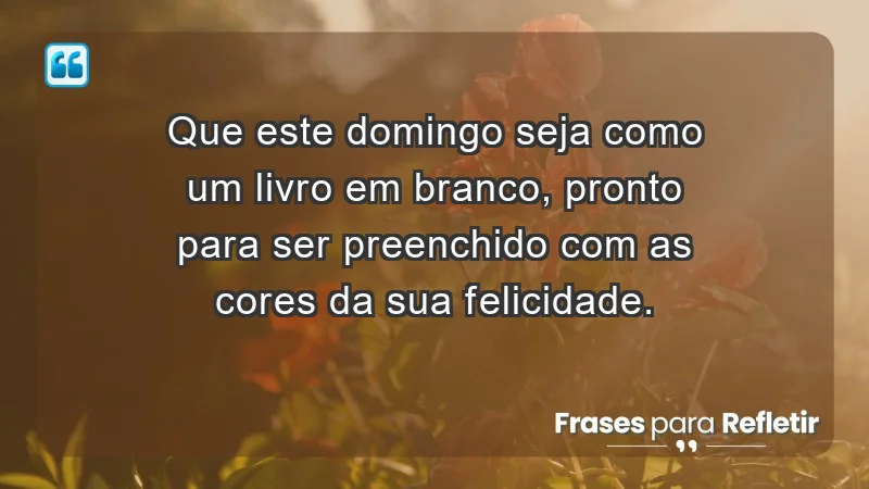 - Que este domingo seja como um livro em branco, pronto para ser preenchido com as cores da sua felicidade.