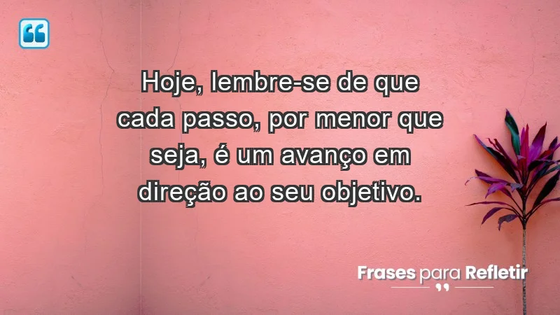 - Hoje, lembre-se de que cada passo, por menor que seja, é um avanço em direção ao seu objetivo.