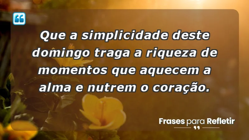 - Que a simplicidade deste domingo traga a riqueza de momentos que aquecem a alma e nutrem o coração.