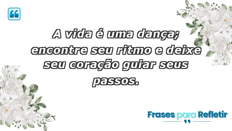 - A vida é uma dança; encontre seu ritmo e deixe seu coração guiar seus passos.