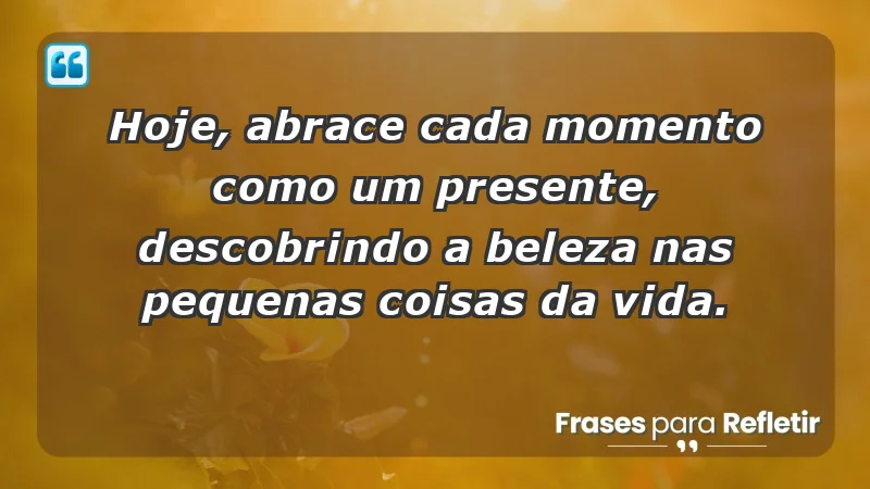 - Hoje, abrace cada momento como um presente, descobrindo a beleza nas pequenas coisas da vida.