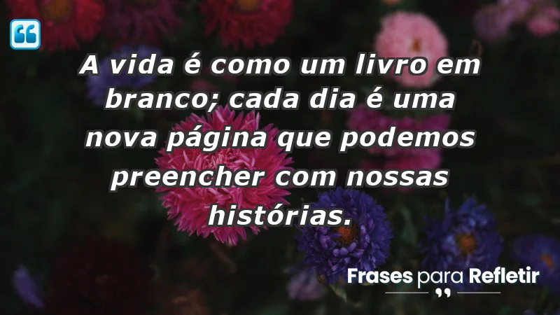 - A vida é como um livro em branco; cada dia é uma nova página que podemos preencher com nossas histórias.