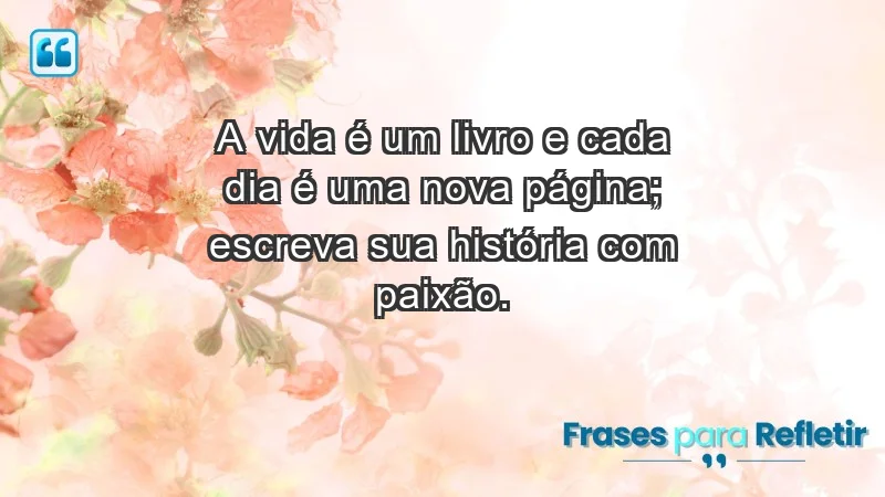 - A vida é um livro e cada dia é uma nova página; escreva sua história com paixão.