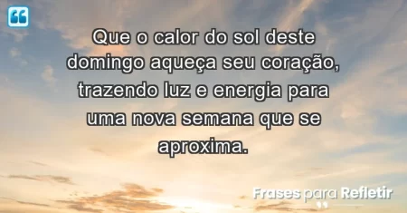 Que o calor do sol deste domingo aqueça seu coração, trazendo luz e energia para uma nova semana que se aproxima.