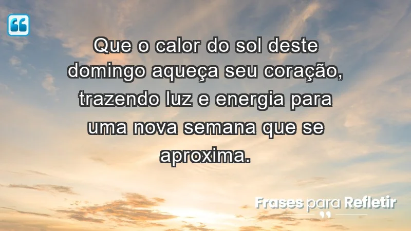 - Que o calor do sol deste domingo aqueça seu coração, trazendo luz e energia para uma nova semana que se aproxima.