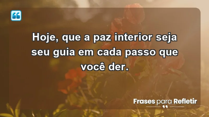 - Hoje, que a paz interior seja seu guia em cada passo que você der.