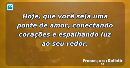 Hoje, que você seja uma ponte de amor, conectando corações e espalhando luz ao seu redor.