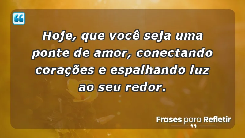 - Hoje, que você seja uma ponte de amor, conectando corações e espalhando luz ao seu redor.