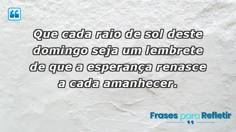 - Que cada raio de sol deste domingo seja um lembrete de que a esperança renasce a cada amanhecer.