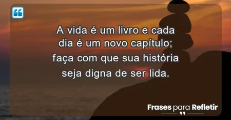 A vida é um livro e cada dia é um novo capítulo; faça com que sua história seja digna de ser lida.