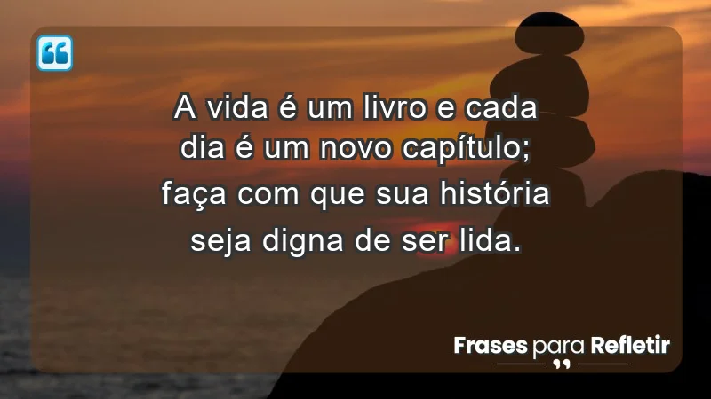 - A vida é um livro e cada dia é um novo capítulo; faça com que sua história seja digna de ser lida.