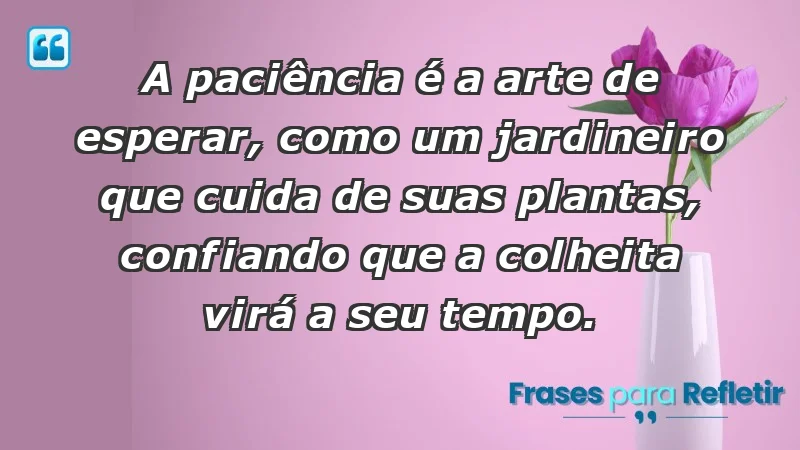 - A paciência é a arte de esperar, como um jardineiro que cuida de suas plantas, confiando que a colheita virá a seu tempo.