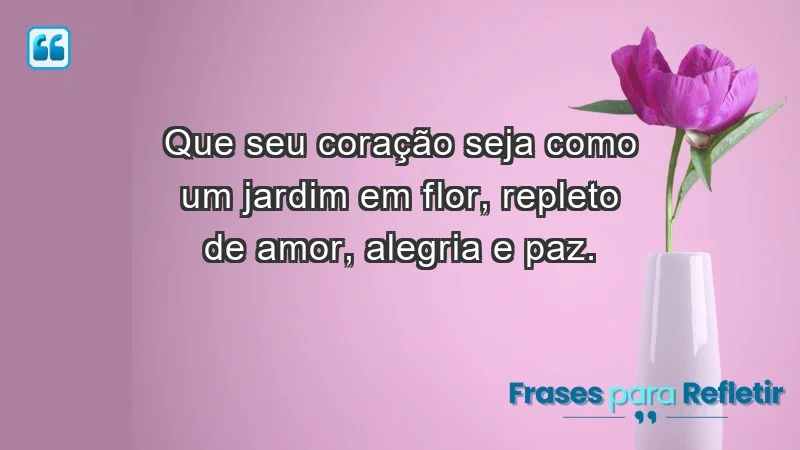 - Que seu coração seja como um jardim em flor, repleto de amor, alegria e paz.