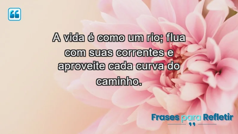 - A vida é como um rio; flua com suas correntes e aproveite cada curva do caminho.