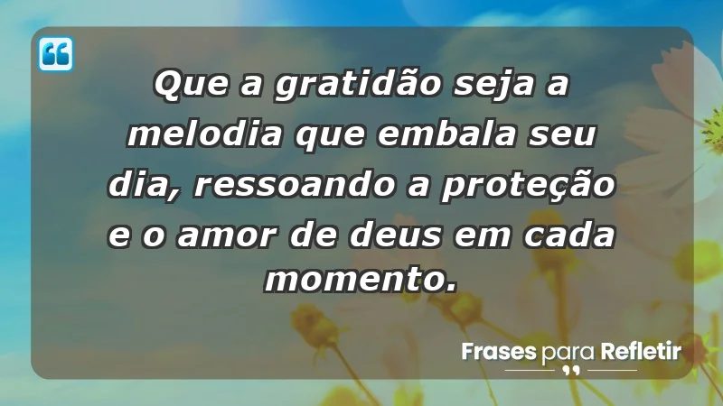 - Que a gratidão seja a melodia que embala seu dia, ressoando a proteção e o amor de Deus em cada momento.