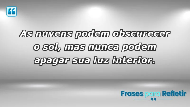 - As nuvens podem obscurecer o sol, mas nunca podem apagar sua luz interior.