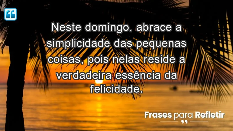 - Neste domingo, abrace a simplicidade das pequenas coisas, pois nelas reside a verdadeira essência da felicidade.