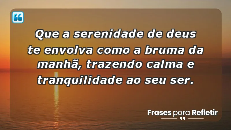 - Que a serenidade de Deus te envolva como a bruma da manhã, trazendo calma e tranquilidade ao seu ser.