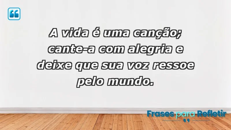 - A vida é uma canção; cante-a com alegria e deixe que sua voz ressoe pelo mundo.