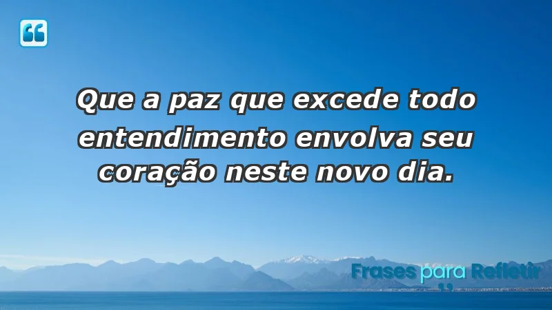 - Que a paz que excede todo entendimento envolva seu coração neste novo dia.