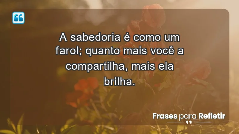 - A sabedoria é como um farol; quanto mais você a compartilha, mais ela brilha.