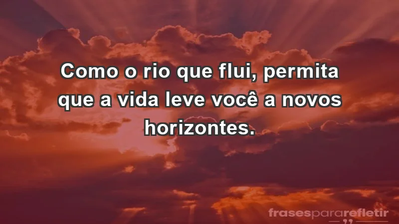 - Como o rio que flui, permita que a vida leve você a novos horizontes.