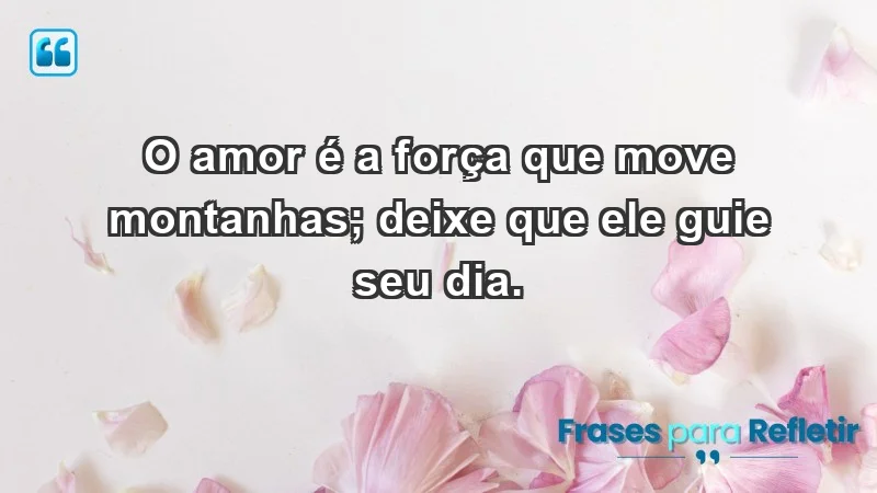 - O amor é a força que move montanhas; deixe que ele guie seu dia.