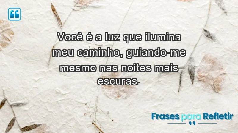 - Você é a luz que ilumina meu caminho, guiando-me mesmo nas noites mais escuras.