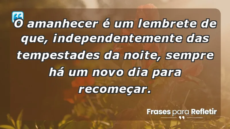 - O amanhecer é um lembrete de que, independentemente das tempestades da noite, sempre há um novo dia para recomeçar.