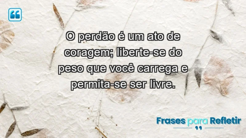 - O perdão é um ato de coragem; liberte-se do peso que você carrega e permita-se ser livre.