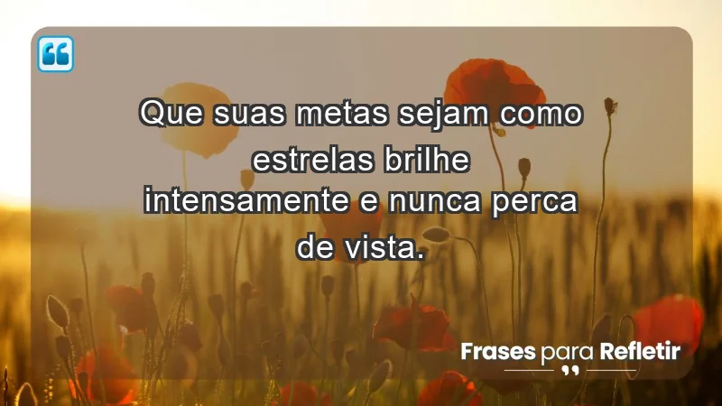 - Que suas metas sejam como estrelas: brilhe intensamente e nunca perca de vista.