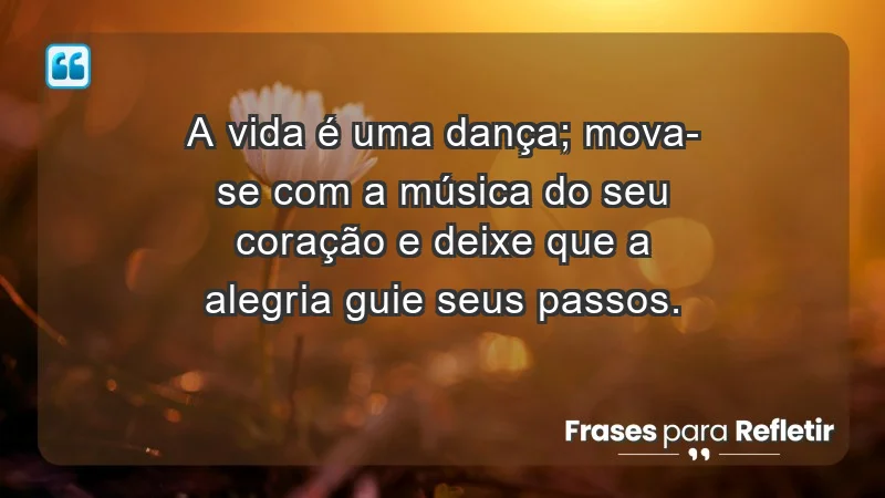 - A vida é uma dança; mova-se com a música do seu coração e deixe que a alegria guie seus passos.