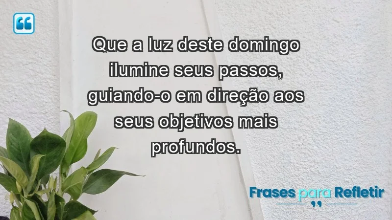 - Que a luz deste domingo ilumine seus passos, guiando-o em direção aos seus objetivos mais profundos.