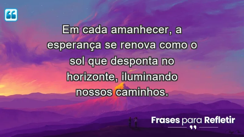 - Em cada amanhecer, a esperança se renova como o sol que desponta no horizonte, iluminando nossos caminhos.