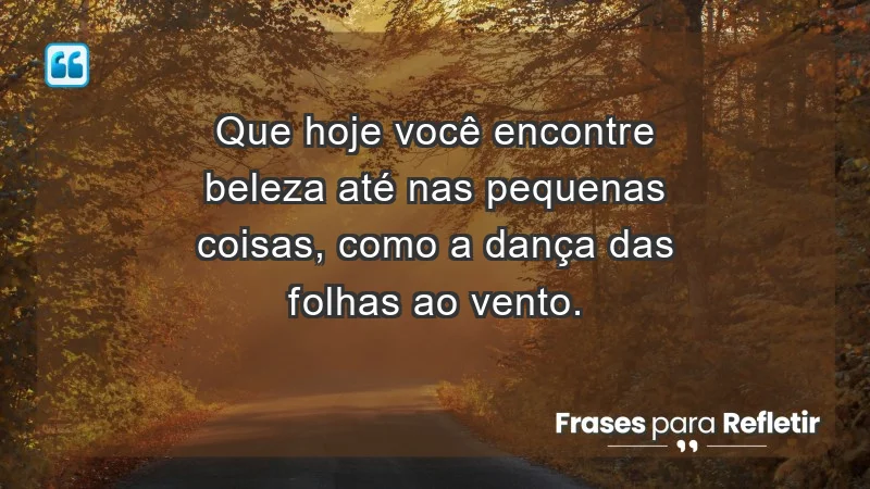 - Que hoje você encontre beleza até nas pequenas coisas, como a dança das folhas ao vento.