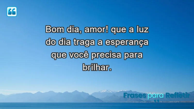 - Bom dia, amor! Que a luz do dia traga a esperança que você precisa para brilhar.