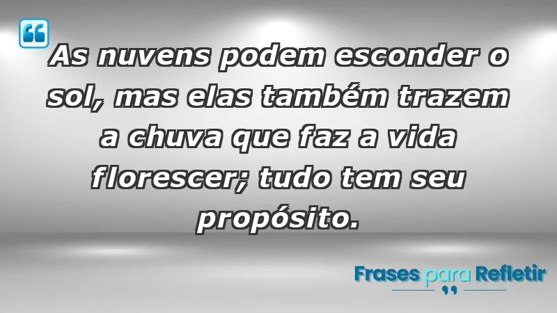 - As nuvens podem esconder o sol, mas elas também trazem a chuva que faz a vida florescer; tudo tem seu propósito.