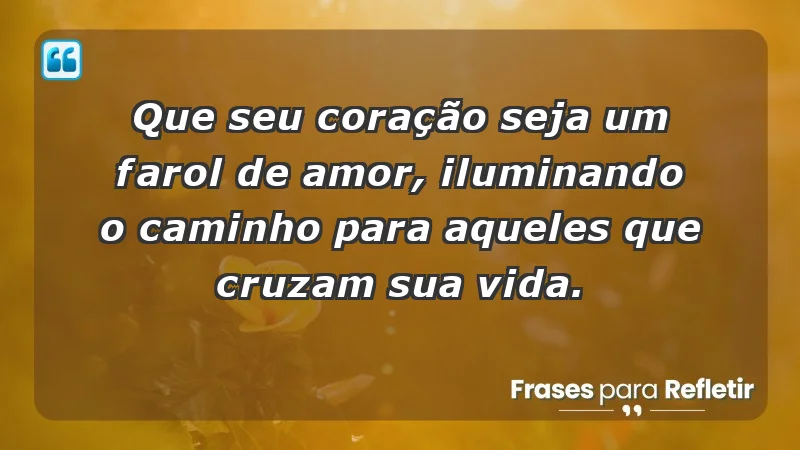 - Que seu coração seja um farol de amor, iluminando o caminho para aqueles que cruzam sua vida.