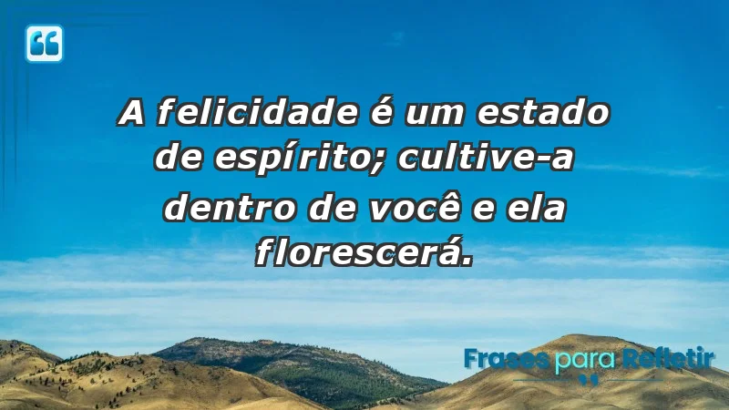 - A felicidade é um estado de espírito; cultive-a dentro de você e ela florescerá.