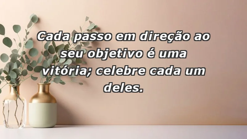 - Cada passo em direção ao seu objetivo é uma vitória; celebre cada um deles.