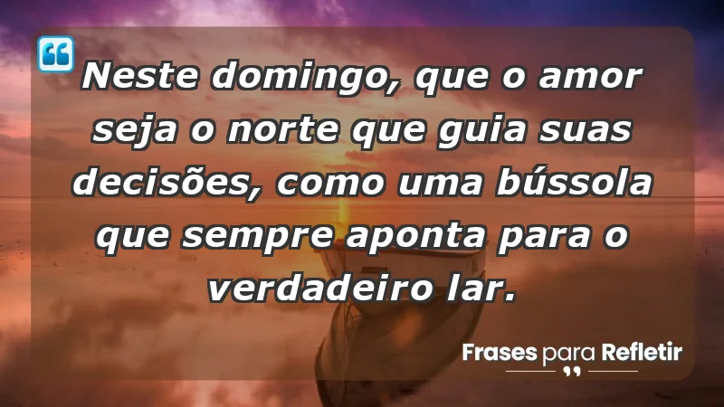 - Neste domingo, que o amor seja o norte que guia suas decisões, como uma bússola que sempre aponta para o verdadeiro lar.