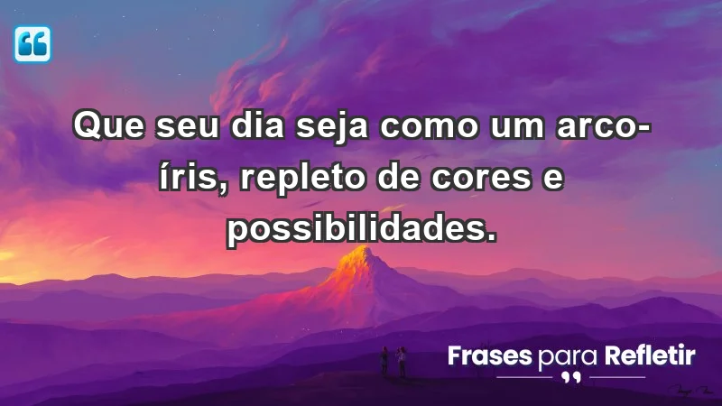 - Que seu dia seja como um arco-íris, repleto de cores e possibilidades.