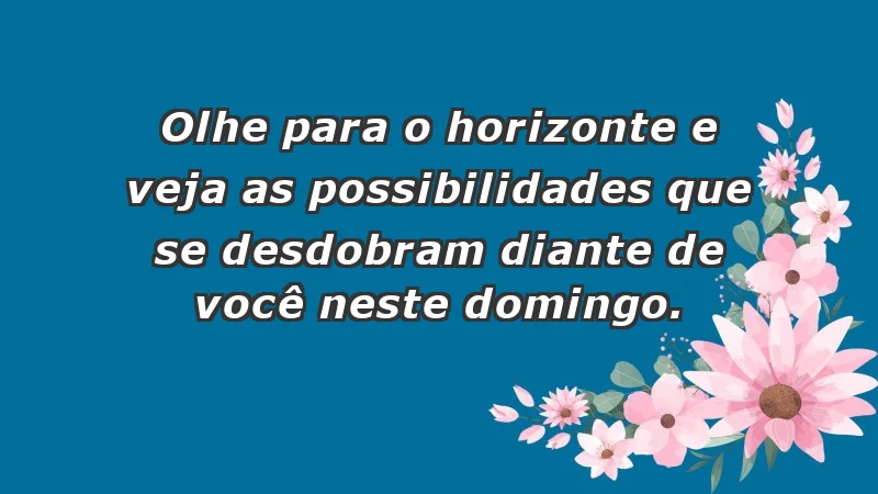 - Olhe para o horizonte e veja as possibilidades que se desdobram diante de você neste domingo.